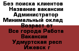 Без поиска клиентов!!! › Название вакансии ­ Администратор › Минимальный оклад ­ 25 000 › Возраст от ­ 18 - Все города Работа » Вакансии   . Удмуртская респ.,Ижевск г.